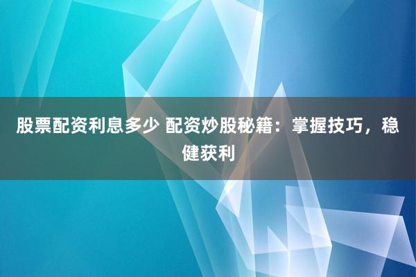 股票配资利息多少 配资炒股秘籍：掌握技巧，稳健获利