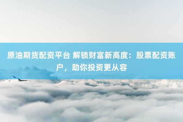 原油期货配资平台 解锁财富新高度：股票配资账户，助你投资更从容