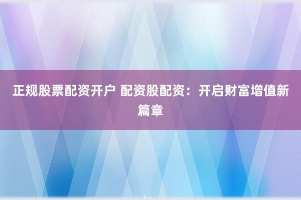 正规股票配资开户 配资股配资：开启财富增值新篇章