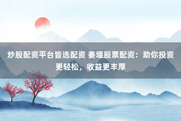炒股配资平台皆选配资 姜堰股票配资：助你投资更轻松，收益更丰厚