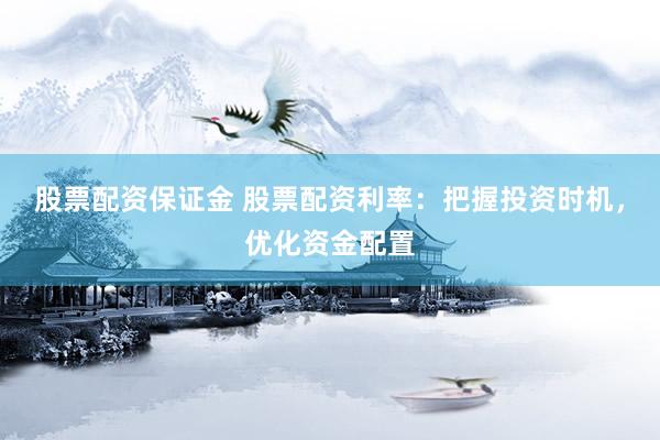 股票配资保证金 股票配资利率：把握投资时机，优化资金配置