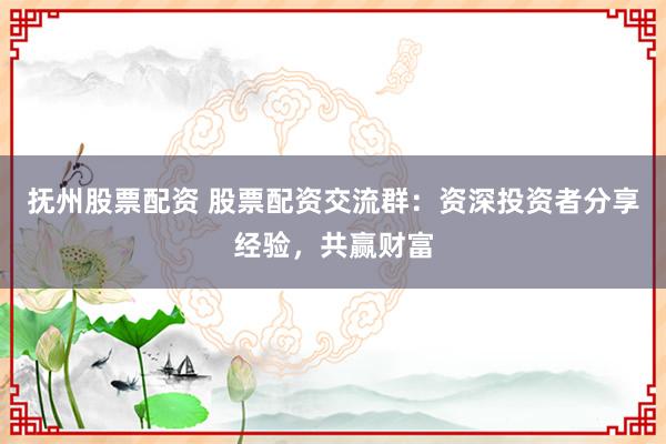 抚州股票配资 股票配资交流群：资深投资者分享经验，共赢财富