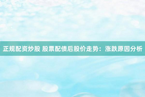 正规配资炒股 股票配债后股价走势：涨跌原因分析