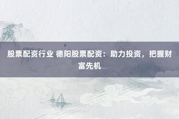 股票配资行业 德阳股票配资：助力投资，把握财富先机