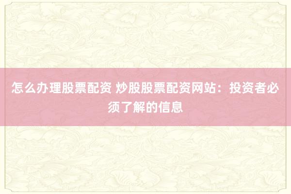 怎么办理股票配资 炒股股票配资网站：投资者必须了解的信息