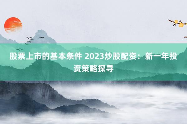 股票上市的基本条件 2023炒股配资：新一年投资策略探寻