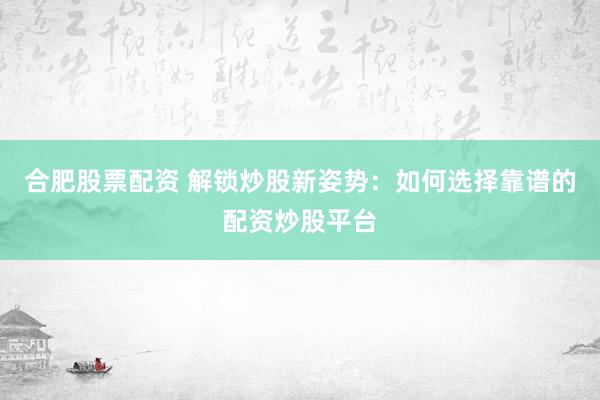 合肥股票配资 解锁炒股新姿势：如何选择靠谱的配资炒股平台