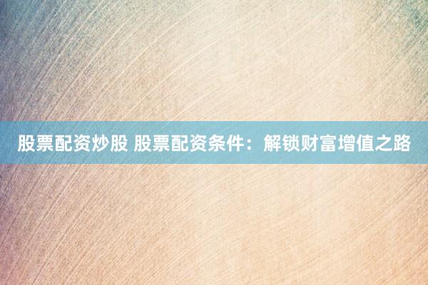 股票配资炒股 股票配资条件：解锁财富增值之路