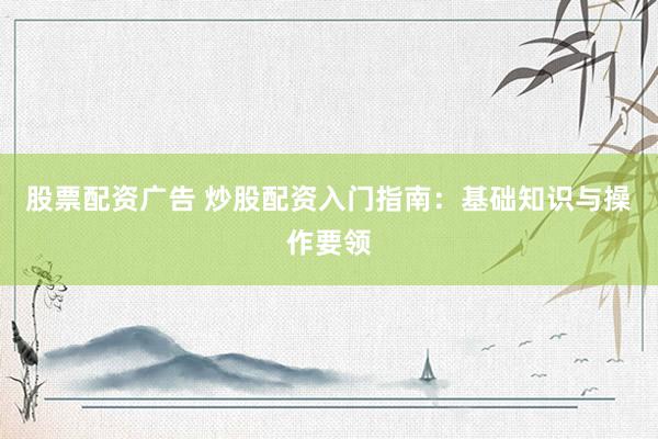 股票配资广告 炒股配资入门指南：基础知识与操作要领