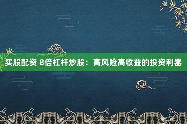 买股配资 8倍杠杆炒股：高风险高收益的投资利器