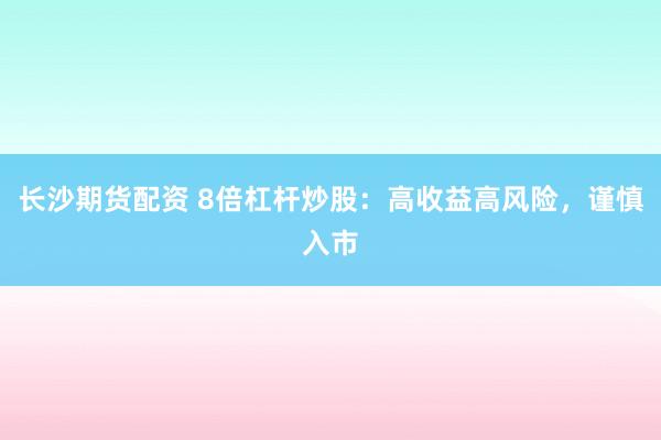 长沙期货配资 8倍杠杆炒股：高收益高风险，谨慎入市