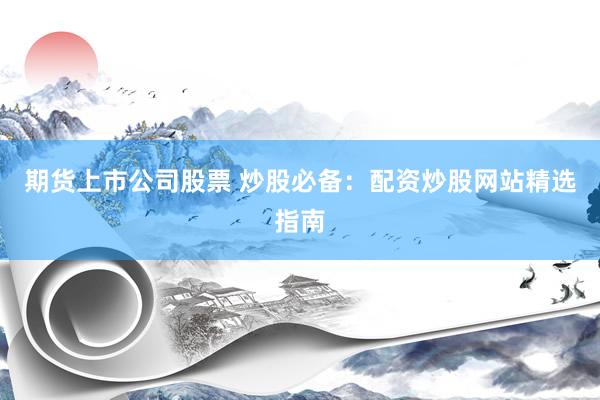 期货上市公司股票 炒股必备：配资炒股网站精选指南