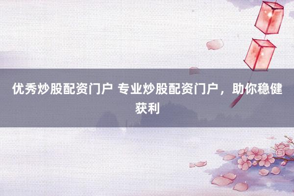 优秀炒股配资门户 专业炒股配资门户，助你稳健获利