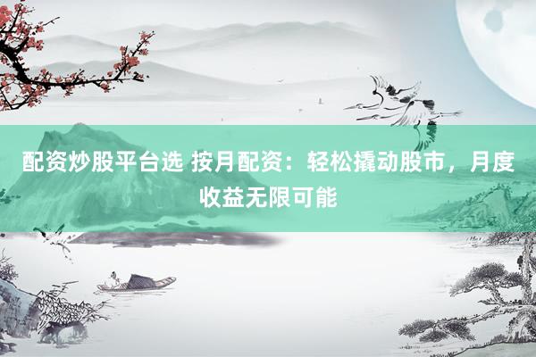 配资炒股平台选 按月配资：轻松撬动股市，月度收益无限可能