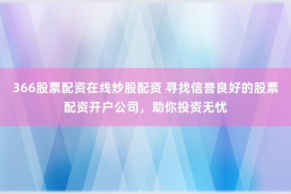 366股票配资在线炒股配资 寻找信誉良好的股票配资开户公司，助你投资无忧