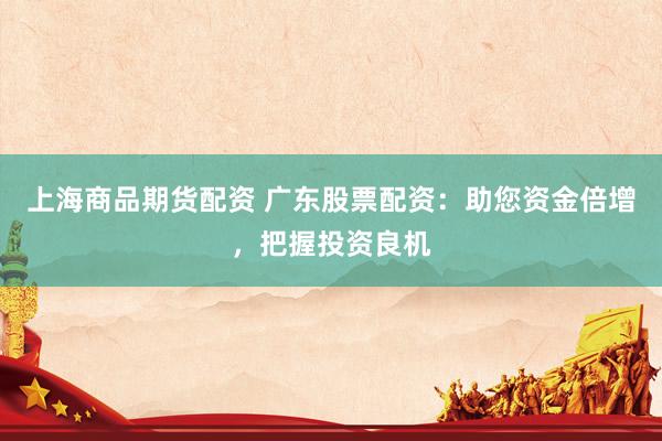 上海商品期货配资 广东股票配资：助您资金倍增，把握投资良机