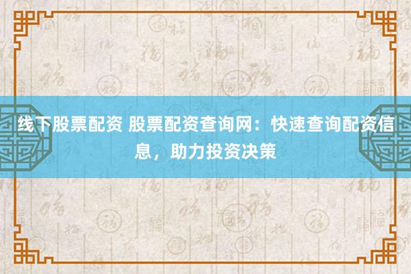 线下股票配资 股票配资查询网：快速查询配资信息，助力投资决策