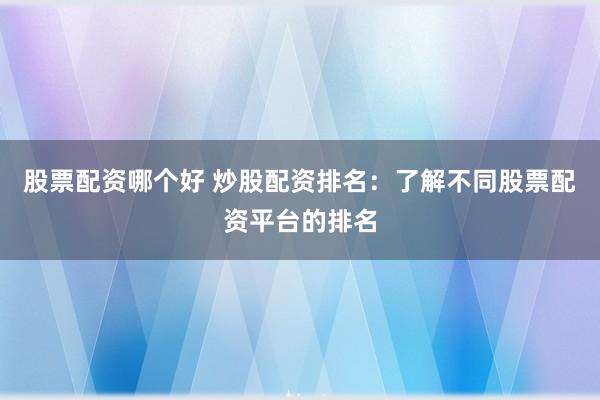 股票配资哪个好 炒股配资排名：了解不同股票配资平台的排名