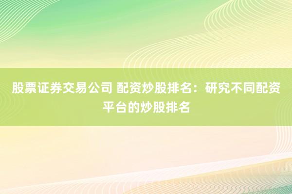 股票证券交易公司 配资炒股排名：研究不同配资平台的炒股排名