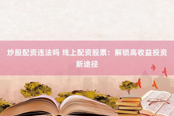 炒股配资违法吗 线上配资股票：解锁高收益投资新途径