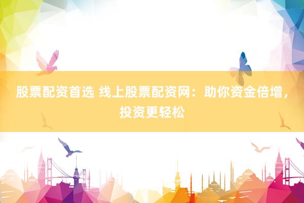 股票配资首选 线上股票配资网：助你资金倍增，投资更轻松
