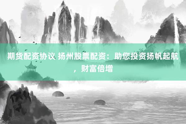 期货配资协议 扬州股票配资：助您投资扬帆起航，财富倍增