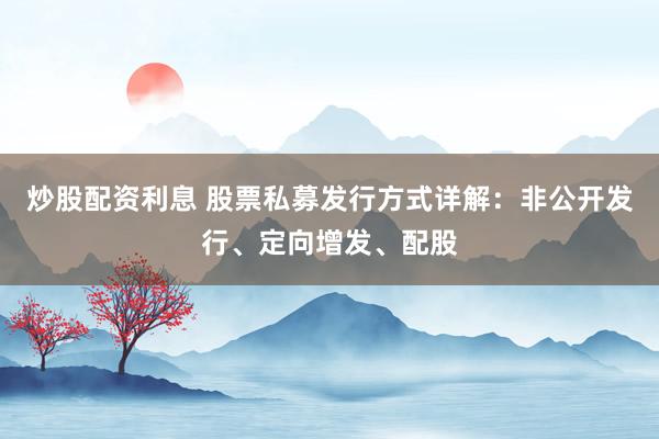 炒股配资利息 股票私募发行方式详解：非公开发行、定向增发、配股
