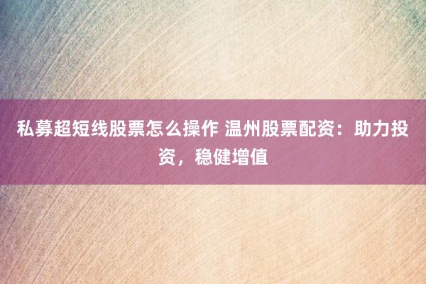 私募超短线股票怎么操作 温州股票配资：助力投资，稳健增值