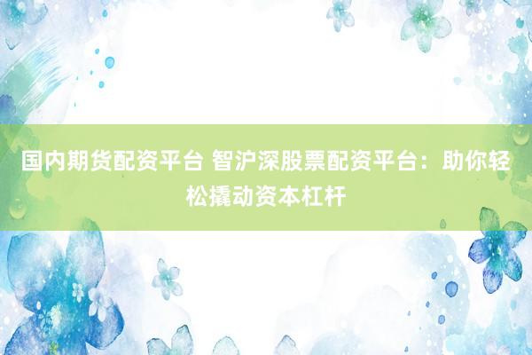 国内期货配资平台 智沪深股票配资平台：助你轻松撬动资本杠杆