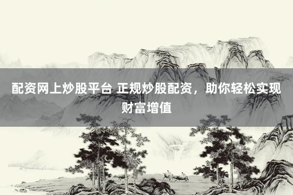 配资网上炒股平台 正规炒股配资，助你轻松实现财富增值
