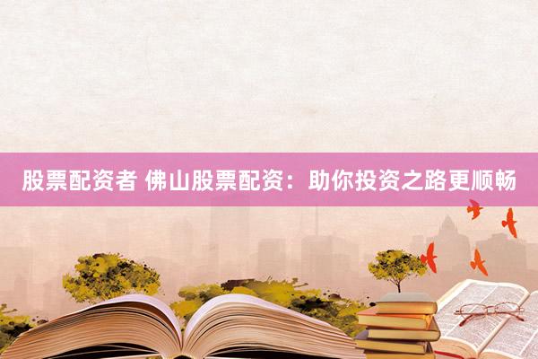 股票配资者 佛山股票配资：助你投资之路更顺畅
