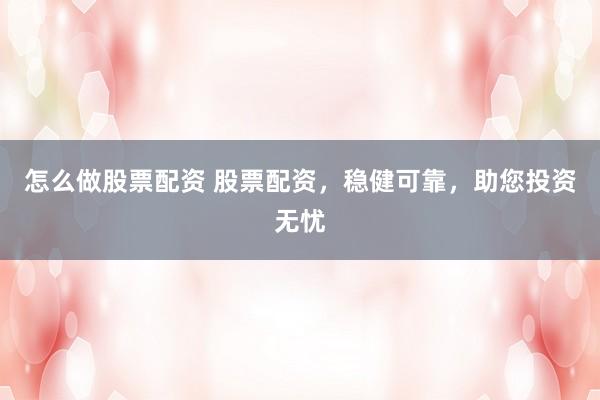 怎么做股票配资 股票配资，稳健可靠，助您投资无忧