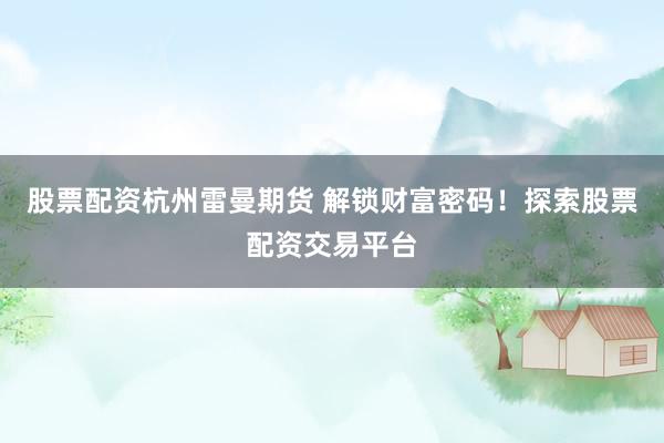 股票配资杭州雷曼期货 解锁财富密码！探索股票配资交易平台