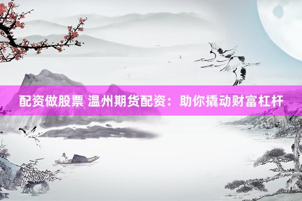 配资做股票 温州期货配资：助你撬动财富杠杆