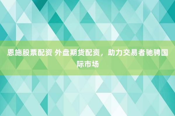 恩施股票配资 外盘期货配资，助力交易者驰骋国际市场
