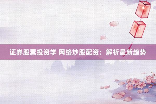 证券股票投资学 网络炒股配资：解析最新趋势