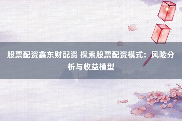 股票配资鑫东财配资 探索股票配资模式：风险分析与收益模型