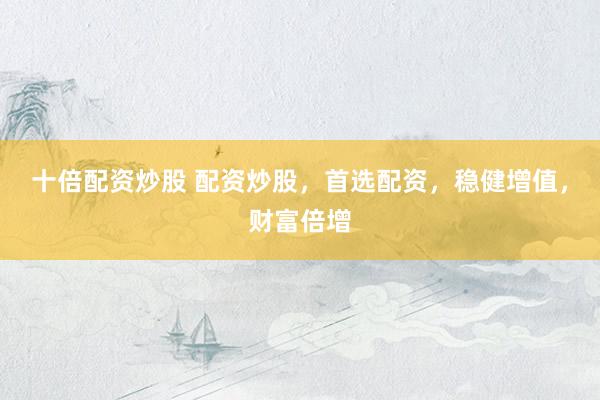 十倍配资炒股 配资炒股，首选配资，稳健增值，财富倍增