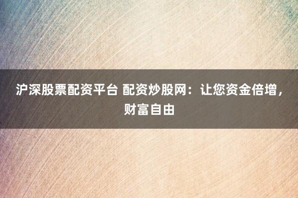 沪深股票配资平台 配资炒股网：让您资金倍增，财富自由