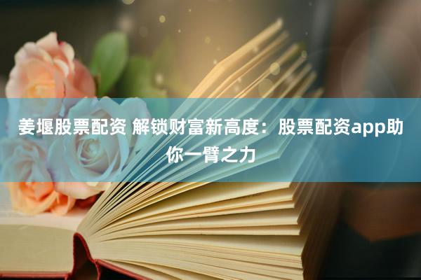 姜堰股票配资 解锁财富新高度：股票配资app助你一臂之力