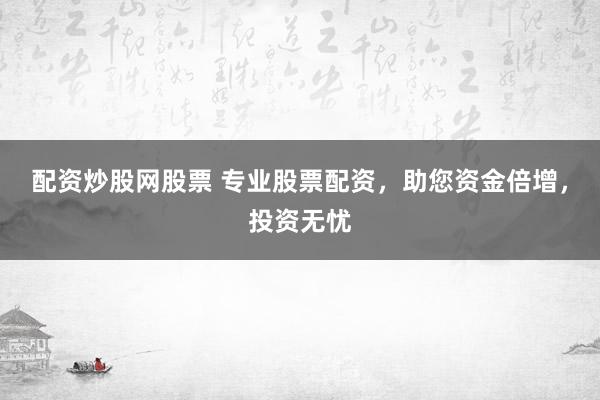 配资炒股网股票 专业股票配资，助您资金倍增，投资无忧