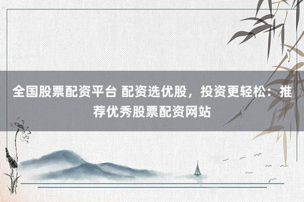 全国股票配资平台 配资选优股，投资更轻松：推荐优秀股票配资网站