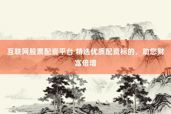 互联网股票配资平台 精选优质配资标的，助您财富倍增