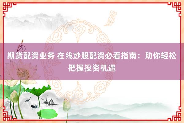 期货配资业务 在线炒股配资必看指南：助你轻松把握投资机遇
