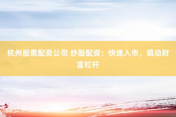 杭州股票配资公司 炒股配资：快速入市，撬动财富杠杆