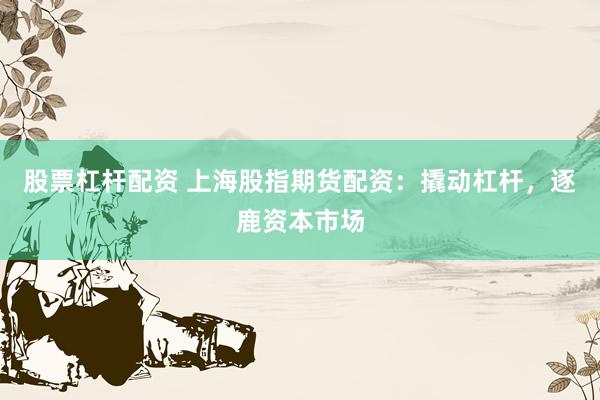 股票杠杆配资 上海股指期货配资：撬动杠杆，逐鹿资本市场