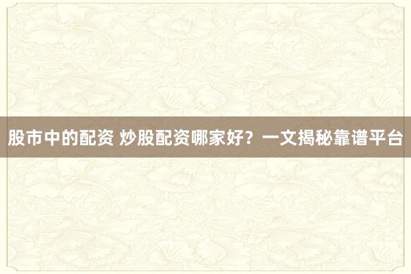 股市中的配资 炒股配资哪家好？一文揭秘靠谱平台