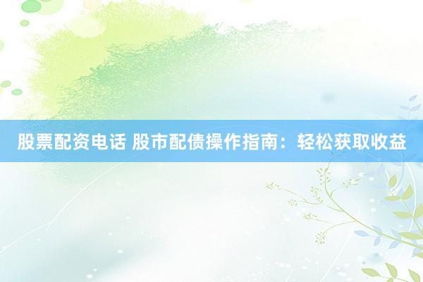 股票配资电话 股市配债操作指南：轻松获取收益