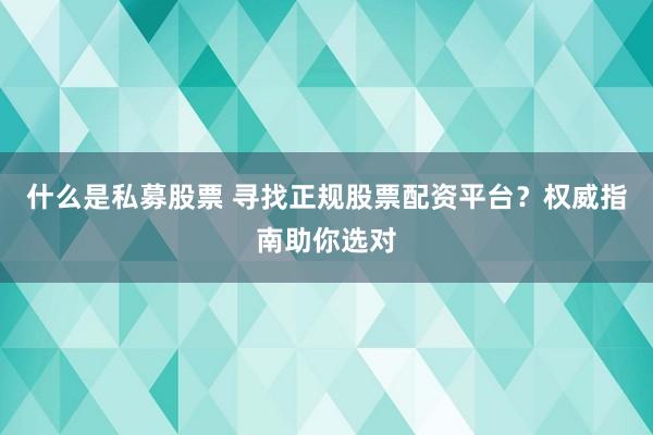 什么是私募股票 寻找正规股票配资平台？权威指南助你选对