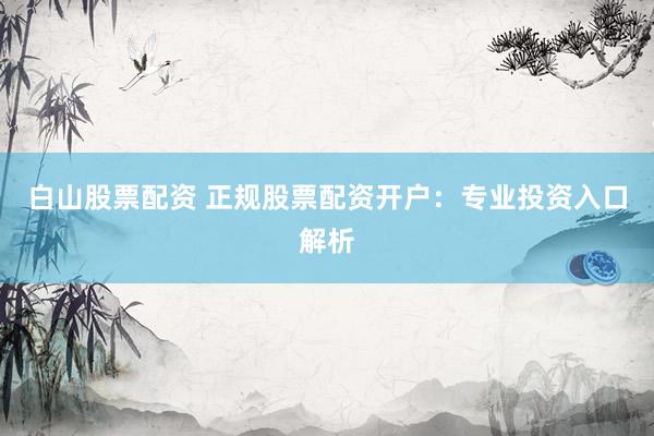 白山股票配资 正规股票配资开户：专业投资入口解析